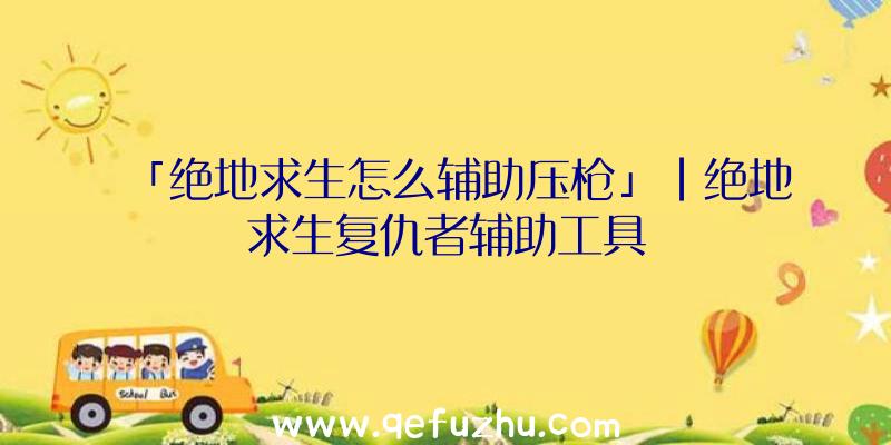 「绝地求生怎么辅助压枪」|绝地求生复仇者辅助工具